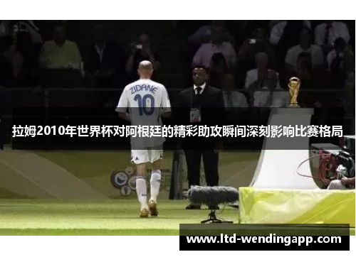 拉姆2010年世界杯对阿根廷的精彩助攻瞬间深刻影响比赛格局