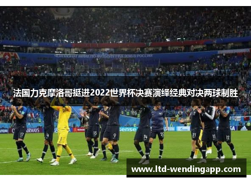 法国力克摩洛哥挺进2022世界杯决赛演绎经典对决两球制胜