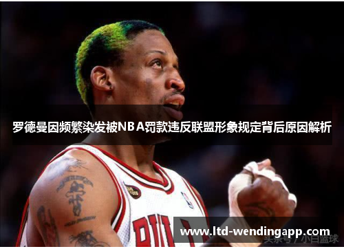 罗德曼因频繁染发被NBA罚款违反联盟形象规定背后原因解析