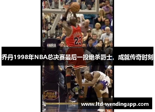 乔丹1998年NBA总决赛最后一投绝杀爵士，成就传奇时刻