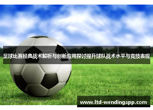 足球比赛经典战术解析与创新应用探讨提升球队战术水平与竞技表现