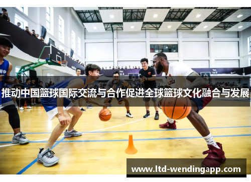 推动中国篮球国际交流与合作促进全球篮球文化融合与发展
