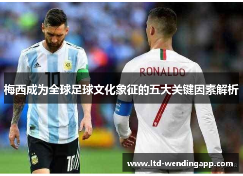 梅西成为全球足球文化象征的五大关键因素解析