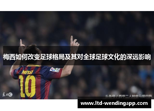 梅西如何改变足球格局及其对全球足球文化的深远影响