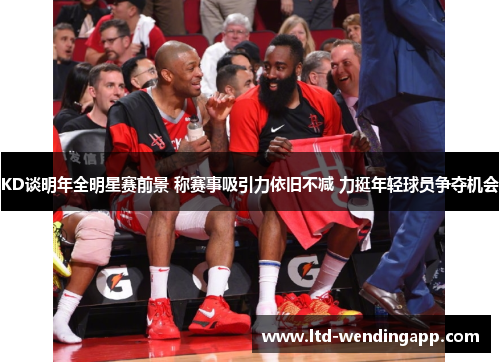 KD谈明年全明星赛前景 称赛事吸引力依旧不减 力挺年轻球员争夺机会