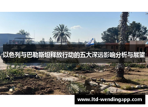 以色列与巴勒斯坦释放行动的五大深远影响分析与展望