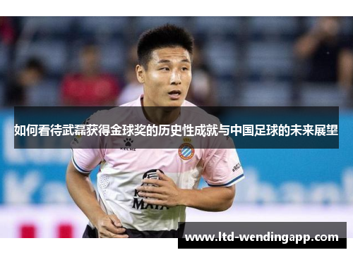 如何看待武磊获得金球奖的历史性成就与中国足球的未来展望