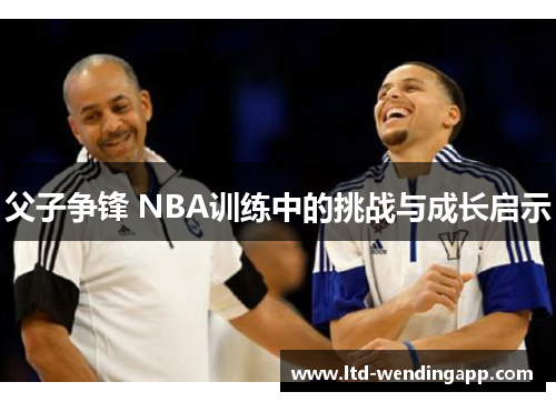 父子争锋 NBA训练中的挑战与成长启示