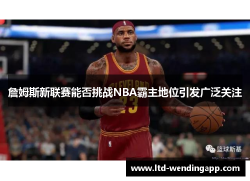 詹姆斯新联赛能否挑战NBA霸主地位引发广泛关注