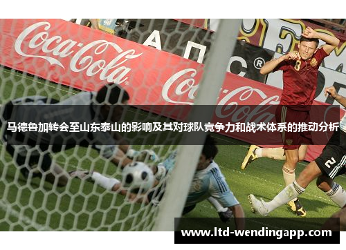 马德鲁加转会至山东泰山的影响及其对球队竞争力和战术体系的推动分析