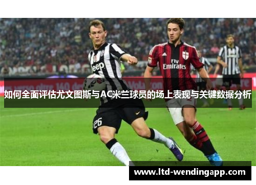 如何全面评估尤文图斯与AC米兰球员的场上表现与关键数据分析