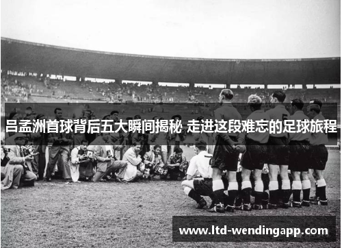 吕孟洲首球背后五大瞬间揭秘 走进这段难忘的足球旅程