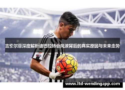 吉索尔菲深度解析迪巴拉转会风波背后的真实原因与未来走势