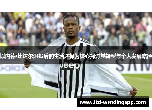 以内德·比达尔退役后的生活选择为核心探讨其转型与个人发展路径