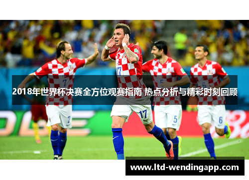 2018年世界杯决赛全方位观赛指南 热点分析与精彩时刻回顾