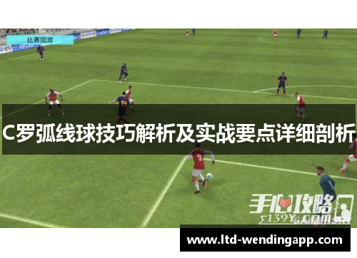 C罗弧线球技巧解析及实战要点详细剖析