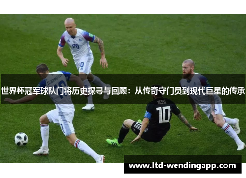 世界杯冠军球队门将历史探寻与回顾：从传奇守门员到现代巨星的传承