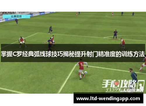 掌握C罗经典弧线球技巧揭秘提升射门精准度的训练方法