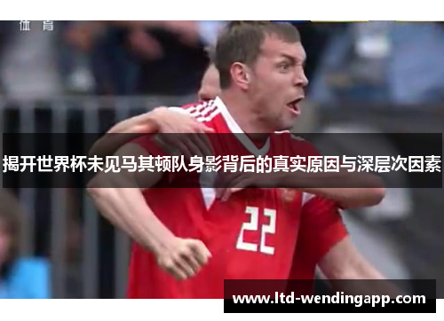揭开世界杯未见马其顿队身影背后的真实原因与深层次因素
