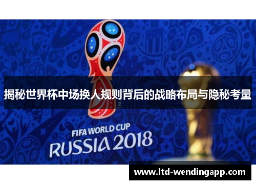 揭秘世界杯中场换人规则背后的战略布局与隐秘考量