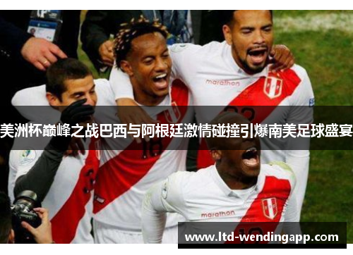 美洲杯巅峰之战巴西与阿根廷激情碰撞引爆南美足球盛宴