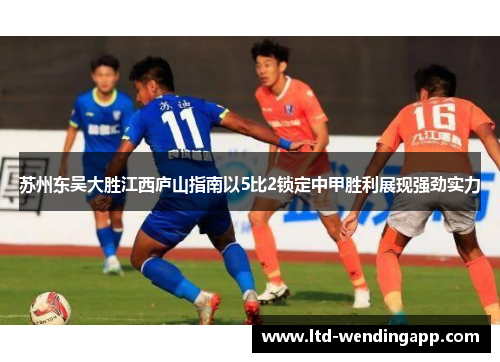 苏州东吴大胜江西庐山指南以5比2锁定中甲胜利展现强劲实力