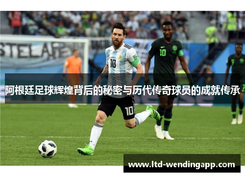 阿根廷足球辉煌背后的秘密与历代传奇球员的成就传承