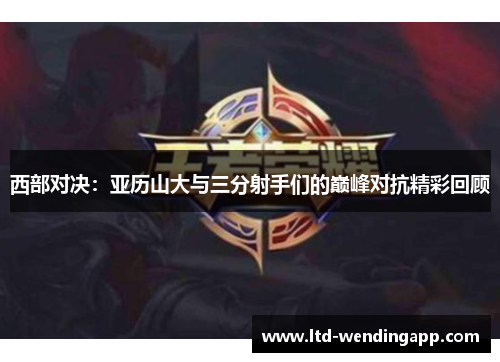 西部对决：亚历山大与三分射手们的巅峰对抗精彩回顾